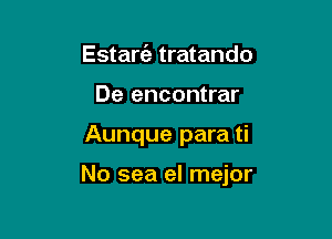 Estare'e tratando
De encontrar

Aunque para ti

No sea el mejor