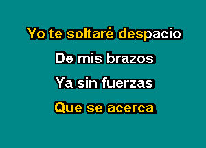 Yo te soltarfa despacio

De mis brazos
Ya sin fuerzas

Que se acerca