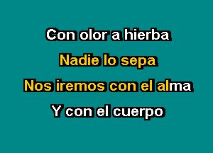 Con olor a hierba
Nadie Io sepa

Nos iremos con el alma

Y con el cuerpo