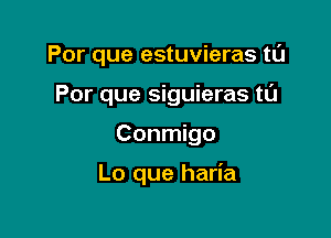 Por que estuvieras tL'J
Por que siguieras t0

Conmigo

Lo que haria