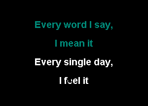 Every word I say,

I mean it
Every single day,
lfuel it