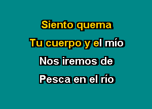 Siento quema

Tu cuerpo y el mio

Nos iremos de

Pesca en el rio