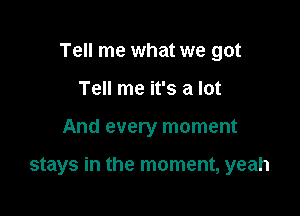 Tell me what we got
Tell me it's a lot

And every moment

stays in the moment, yeah