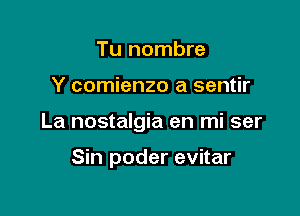 Tu nombre

Y comienzo a sentir

La nostalgia en mi ser

Sin poder evitar