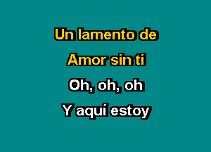 Un lamento de
Amor sin ti
Oh, oh, oh

Y aqui estoy