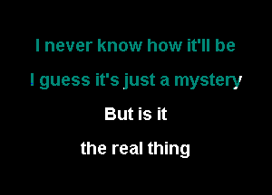 I never know how it'll be
I guess it's just a mystery

But is it

the real thing