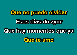 Que no puedo olvidar

Esos dias de ayer

Que hay momentos que ya

Que te amo