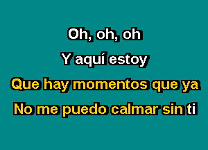 Oh, oh, oh

Y aqui estoy

Que hay momentos que ya

No me puedo calmar sin ti