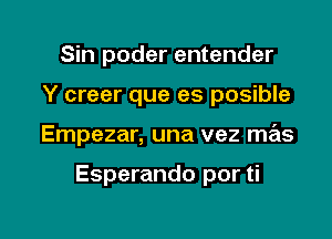 Sin poder entender
Y creer que es posible

Empezar, una vez mas

Esperando por ti

g