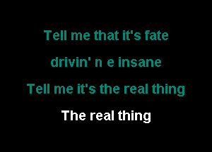 Tell me that it's fate

drivin' n e insane

Tell me it's the real thing

The real thing