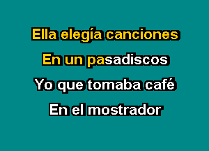 Ella elegia canciones

En un pasadiscos
Yo que tomaba caftfa

En el mostrador