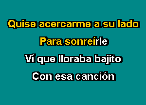 Quise acercarme a su lado

Para sonreirle

Vi que Iloraba bajito

Con esa cancidn