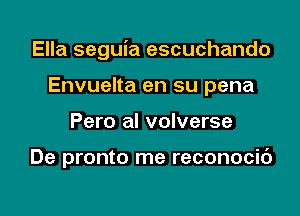 Ella seguia escuchando

Envuelta en su pena
Pero al volverse

De pronto me reconocic')