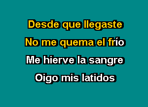 Desde que llegaste

No me quema el frio

Me hierve la sangre

Oigo mis latidos