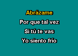 Abrazame

Por que tal vez

Si tl'J te vas

Yo siento frio