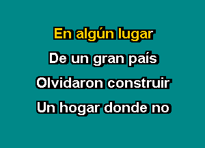 En algl'Jn lugar

De un gran pais
Olvidaron construir

Un hogar donde no