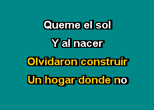 Queme el sol
Y al nacer

Olvidaron construir

Un hogar donde no