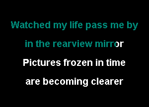 Watched my life pass me by
in the rearview mirror
Pictures frozen in time

are becoming clearer