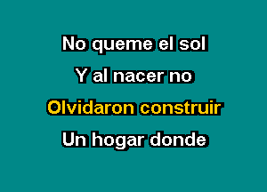 No queme el sol
Y al nacer no

Olvidaron construir

Un hogar donde