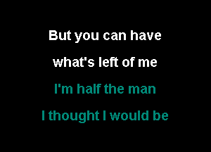 But you can have
what's left of me

I'm half the man

lthought I would be