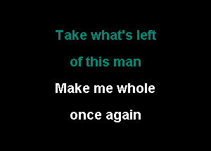 Take what's left
of this man

Make me whole

once again