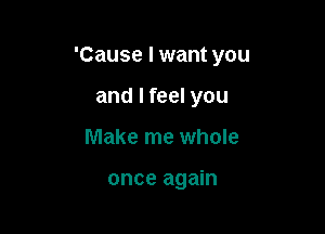 'Cause I want you

and I feel you
Make me whole

once again