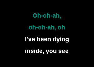 Oh-oh-ah,
oh-oh-ah, oh

I've been dying

inside, you see