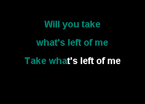 Will you take

what's left of me

Take what's left of me