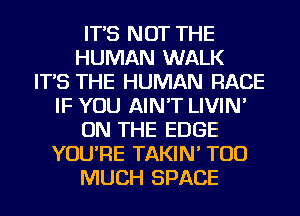 IT'S NOT THE
HUMAN WALK
IT'S THE HUMAN RACE
IF YOU AIN'T LIVIN'
ON THE EDGE
YOU'RE TAKIN' TOO
MUCH SPACE
