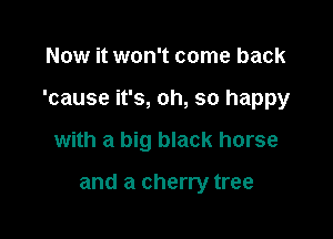 Now it won't come back

'cause it's, oh, so happy

with a big black horse

and a cherry tree