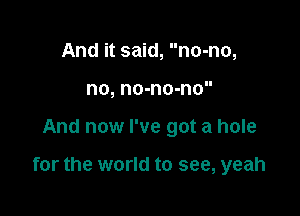 And it said, no-no,
no, no-no-no

And now I've got a hole

for the world to see, yeah