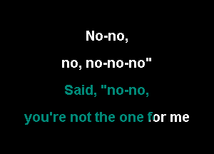 No-no,
no, no-no-no

Said, no-no,

you're not the one for me