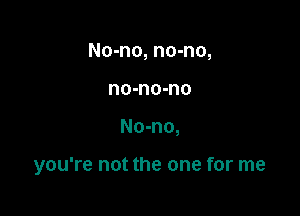 No-no, no-no,
no-no-no

No-no,

you're not the one for me