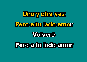 Una y otra vez

Pero a tu lado amor
Volverie

Pero a tu lado amor