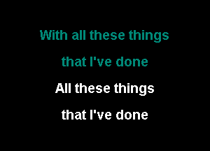 With all these things

that I've done
All these things

that I've done