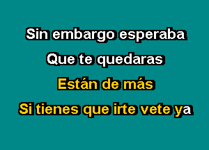 Sin embargo esperaba
Que te quedaras

Este'm de mas

Si tienes que irte vete ya