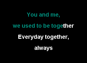 You and me,

we used to be together

Everyday together,

always