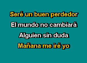 Sert'a un buen perdedor
El mundo no cambiara

Alguien sin duda

Mafiana me irt'a yo