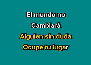 El mundo no
Cambiara

Alguien sin duda

Ocupe tu Iugar