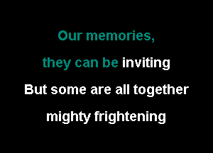Our memories,
they can be inviting

But some are all together

mighty frightening