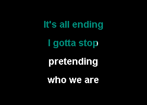 It's all ending

I gotta stop

pretending

who we are
