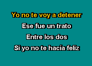 Yo no te voy a detener
Ese fue un trato

Entre los dos

Si yo no te hacia feliz