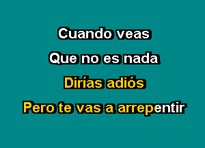 Cuando veas
Que no es nada

Dirias adibs

Pero te vas a arrepentir