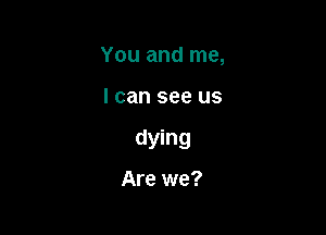 You and me,

I can see us

dying
Are we?