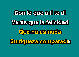 Con lo que a ti te di
Verras que la felicidad

Que no es nada

Su riqueza comparada