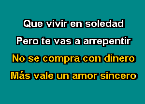 Que vivir en soledad
Pero te vas a arrepentir
No se compra con dinero

M7215 vale un amor sincero