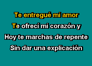 Te entregmiz mi amor
Te ofreci mi corazc'm y
Hoy te marchas de repente

Sin dar una explicacidn