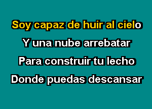 Soy capaz de huir al cielo
Y una nube arrebatar
Para construir tu lecho

Donde puedas descansar