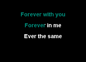 Forever with you

Forever in me

Ever the same