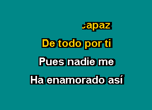 Yo soy capaz

De todo por ti

Pues nadie me

Estas ganas de amar